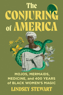 The Conjuring of America: Mojos, Mermaids, Medicine, and 400 Years of Black Women's Magic by Stewart, Lindsey