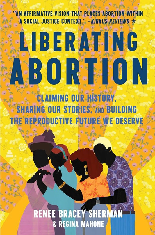 Liberating Abortion: Claiming Our History, Sharing Our Stories, and Building the Reproductive Future We Deserve by Renee Bracey Sherman and Regina Mahone (hardcover)
