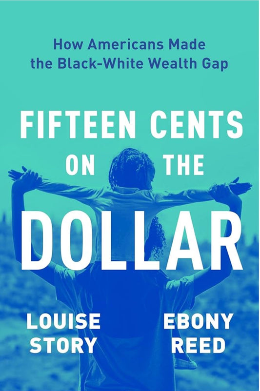 Fifteen Cents on the Dollar: How Americans Made the Black-White Wealth Gap by Louise Story and Ebony Reed (hardcover)